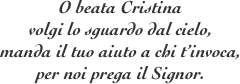 O beata Cristina
volgi lo sguardo dal cielo,
manda il tuo aiuto a chi t’invoca,
per noi prega il Signor.